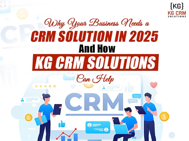 Why Your Business Needs a CRM Solution in 2025 – And How KG CRM Solutions Can Help